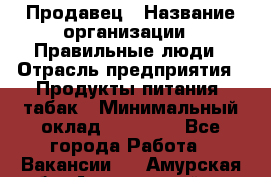 Продавец › Название организации ­ Правильные люди › Отрасль предприятия ­ Продукты питания, табак › Минимальный оклад ­ 30 000 - Все города Работа » Вакансии   . Амурская обл.,Архаринский р-н